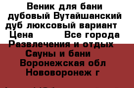 Веник для бани дубовый Вутайшанский дуб люксовый вариант › Цена ­ 100 - Все города Развлечения и отдых » Сауны и бани   . Воронежская обл.,Нововоронеж г.